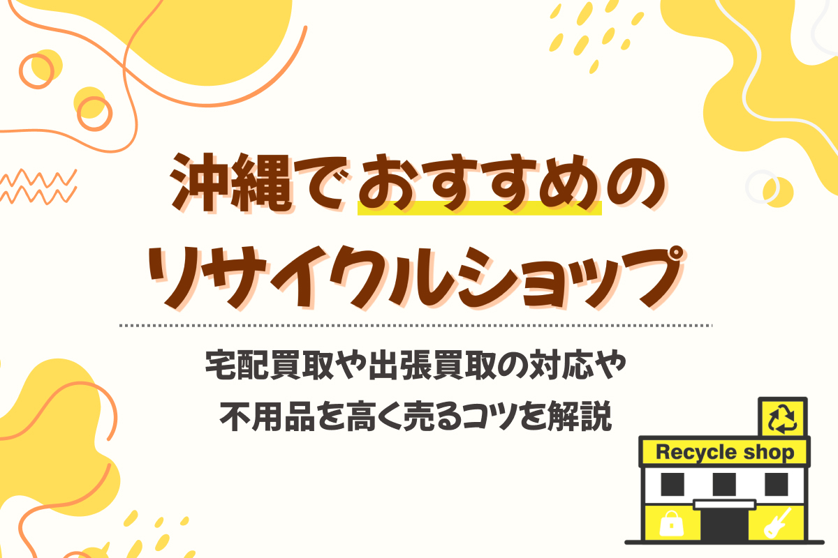 沖縄のリサイクルショップおすすめ14選!近くになくても宅配・出張買取できる?【2025年最新】